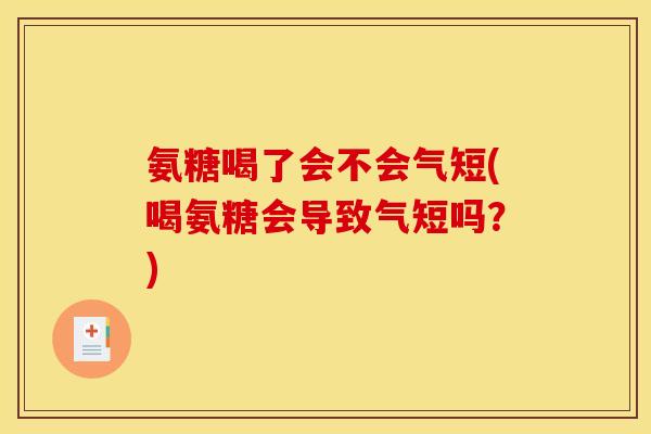 氨糖喝了会不会气短(喝氨糖会导致气短吗？)