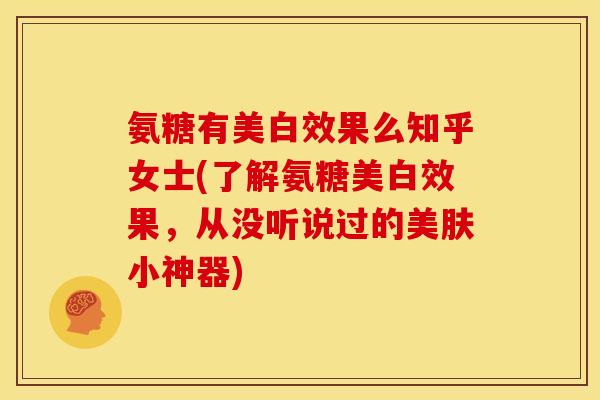 氨糖有美白效果么知乎女士(了解氨糖美白效果，从没听说过的美肤小神器)