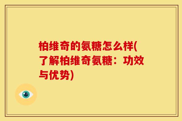 柏维奇的氨糖怎么样(了解柏维奇氨糖：功效与优势)