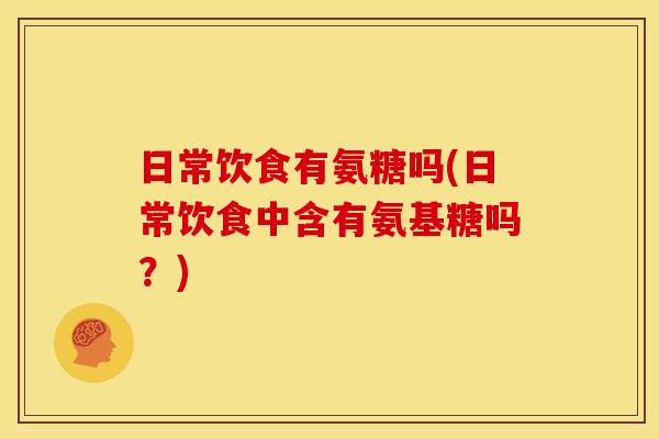 日常饮食有氨糖吗(日常饮食中含有氨基糖吗？)