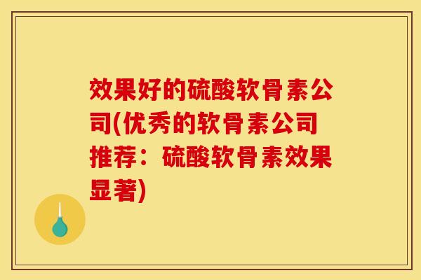 效果好的硫酸软骨素公司(优秀的软骨素公司推荐：硫酸软骨素效果显著)