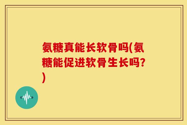 氨糖真能长软骨吗(氨糖能促进软骨生长吗？)