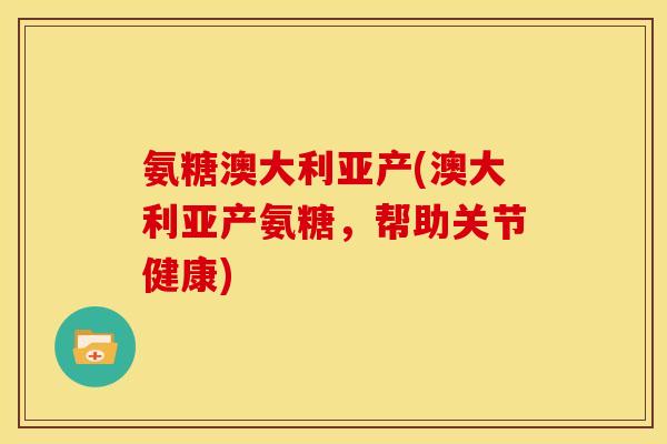 氨糖澳大利亚产(澳大利亚产氨糖，帮助关节健康)