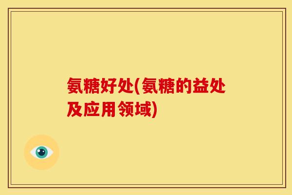 氨糖好处(氨糖的益处及应用领域)