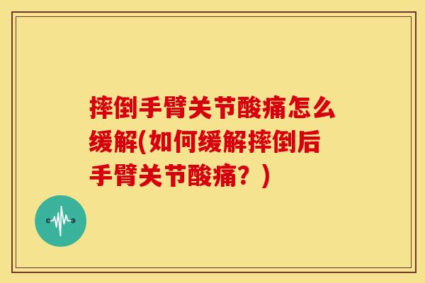 摔倒手臂关节酸痛怎么缓解(如何缓解摔倒后手臂关节酸痛？)