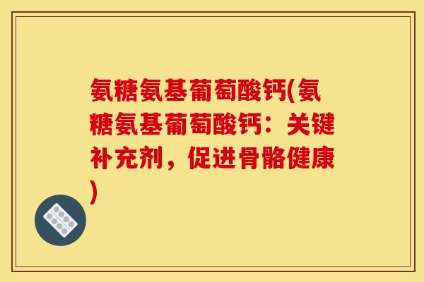 氨糖氨基葡萄酸钙(氨糖氨基葡萄酸钙:关键补充剂,促进骨骼健康) 氨糖氨基葡萄酸钙(氨糖氨基葡萄酸钙:关键补充剂,促进骨骼健康)