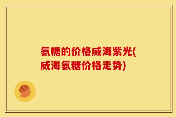 氨糖的价格威海紫光(威海氨糖价格走势)