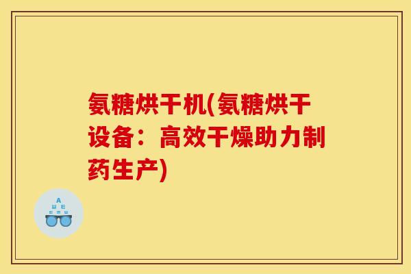 氨糖烘干机(氨糖烘干设备：高效干燥助力制药生产)