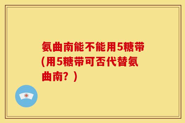氨曲南能不能用5糖带(用5糖带可否代替氨曲南？)