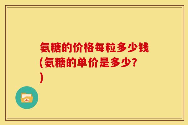 氨糖的价格每粒多少钱(氨糖的单价是多少？)