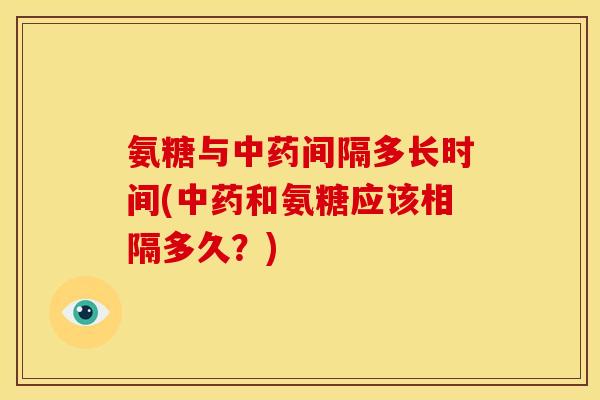 氨糖与间隔多长时间(和氨糖应该相隔多久?) 氨糖与间隔多长时间(和氨糖应该相隔多久?)