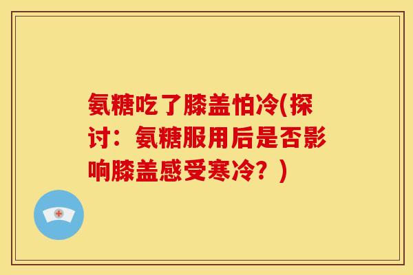氨糖吃了膝盖怕冷(探讨：氨糖服用后是否影响膝盖感受寒冷？)