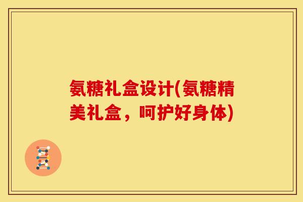 氨糖礼盒设计(氨糖精美礼盒，呵护好身体)