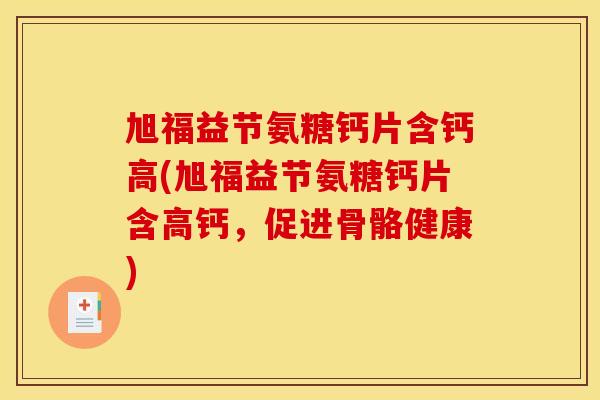 旭福益节氨糖钙片含钙高(旭福益节氨糖钙片含高钙，促进骨骼健康)