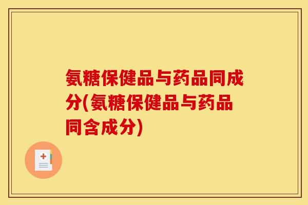 氨糖保健品与药品同成分(氨糖保健品与药品同含成分)