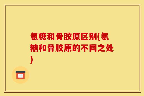 氨糖和骨胶原区别(氨糖和骨胶原的不同之处)