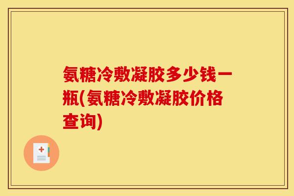 氨糖冷敷凝胶多少钱一瓶(氨糖冷敷凝胶价格查询)