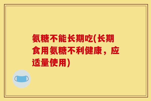 氨糖不能长期吃(长期食用氨糖不利健康，应适量使用)