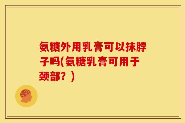 氨糖外用乳膏可以抹脖子吗(氨糖乳膏可用于颈部？)