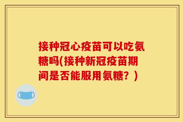 接种冠心疫苗可以吃氨糖吗(接种新冠疫苗期间是否能服用氨糖？)