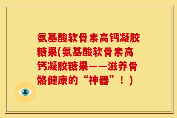 氨基酸软骨素高钙凝胶糖果(氨基酸软骨素高钙凝胶糖果——滋养骨骼健康的“神器”！)