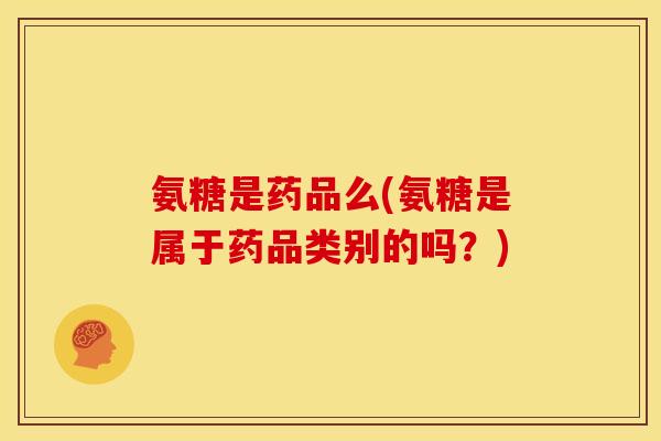 氨糖是药品么(氨糖是属于药品类别的吗？)