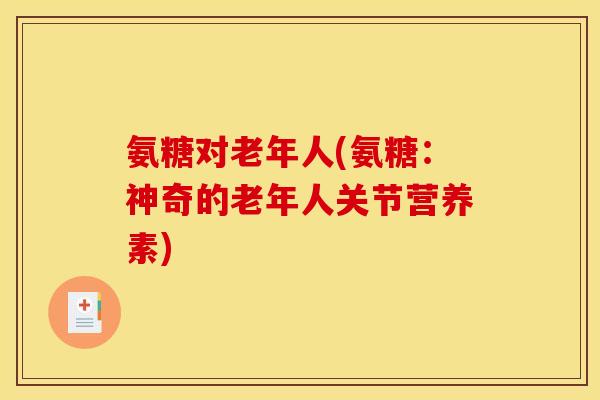 氨糖对老年人(氨糖：神奇的老年人关节营养素)