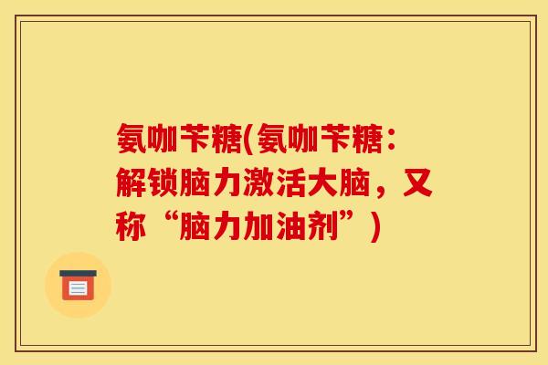 氨咖苄糖(氨咖苄糖：解锁脑力激活大脑，又称“脑力加油剂”)