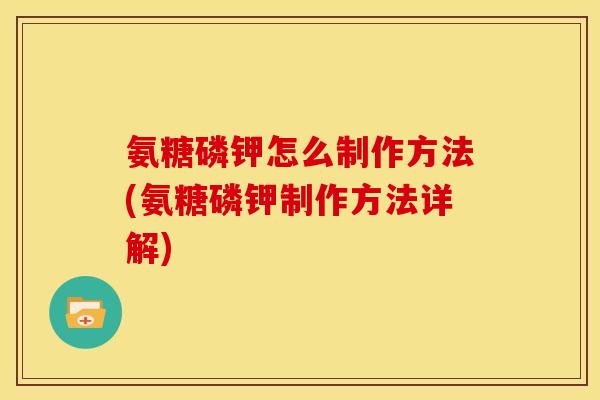 氨糖磷钾怎么制作方法(氨糖磷钾制作方法详解)