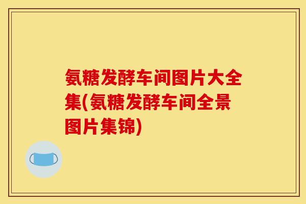 氨糖发酵车间图片大全集(氨糖发酵车间全景图片集锦)