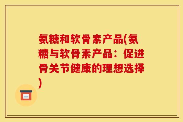 氨糖和软骨素产品(氨糖与软骨素产品：促进骨关节健康的理想选择)