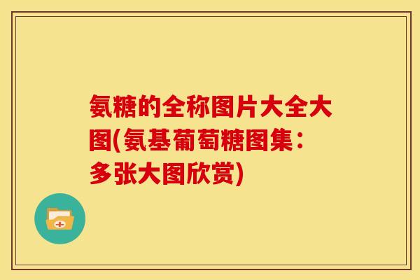 氨糖的全称图片大全大图(氨基葡萄糖图集：多张大图欣赏)