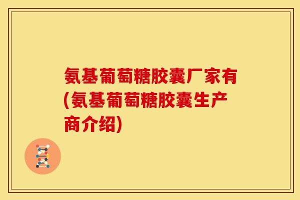 氨基葡萄糖胶囊厂家有(氨基葡萄糖胶囊生产商介绍)