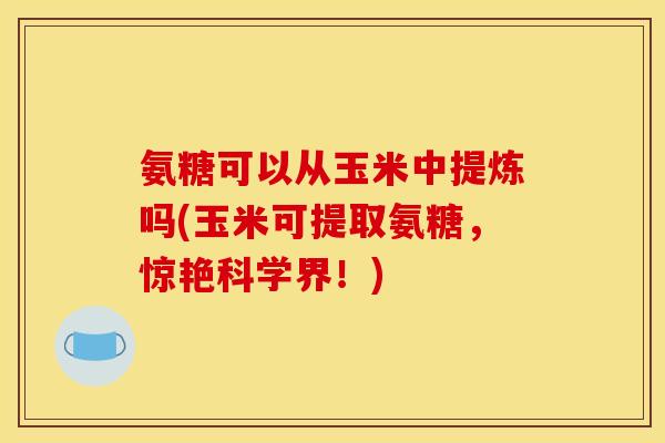 氨糖可以从玉米中提炼吗(玉米可提取氨糖，惊艳科学界！)