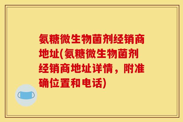 氨糖微生物菌剂经销商地址(氨糖微生物菌剂经销商地址详情，附准确位置和电话)
