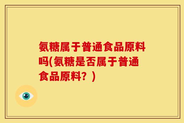 氨糖属于普通食品原料吗(氨糖是否属于普通食品原料？)