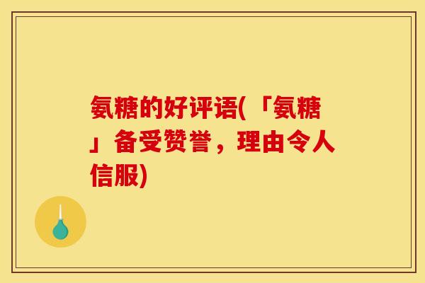 氨糖的好评语(「氨糖」备受赞誉，理由令人信服)
