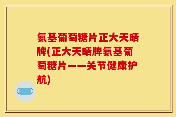 氨基葡萄糖片正大天晴牌(正大天晴牌氨基葡萄糖片——关节健康护航)