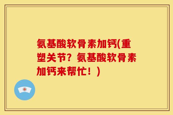 氨基酸软骨素加钙(重塑关节？氨基酸软骨素加钙来帮忙！)