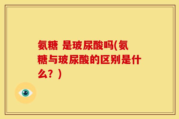 氨糖 是玻尿酸吗(氨糖与玻尿酸的区别是什么?) 氨糖 是玻尿酸吗(氨糖与玻尿酸的区别是什么?)