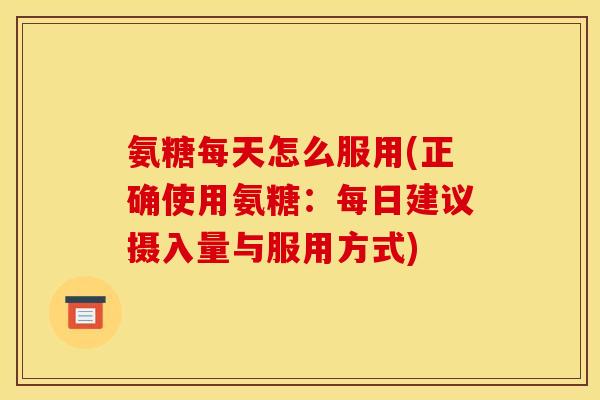 氨糖每天怎么服用(正确使用氨糖：每日建议摄入量与服用方式)