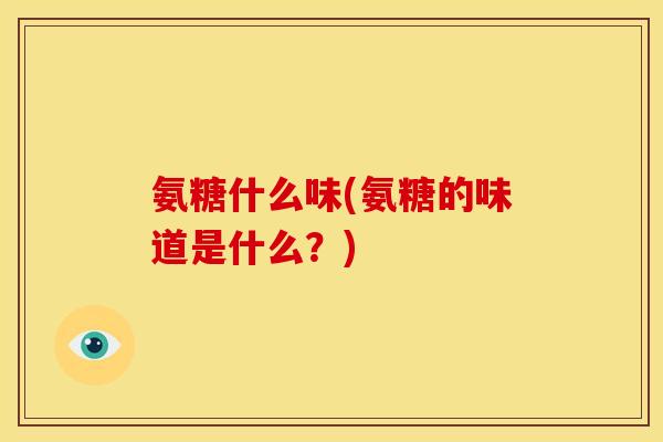 氨糖什么味(氨糖的味道是什么？)