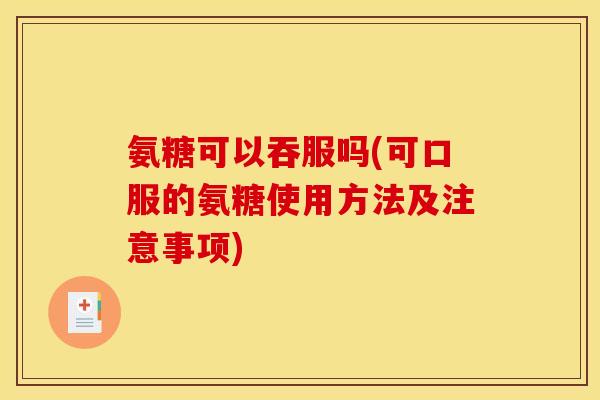 氨糖可以吞服吗(可口服的氨糖使用方法及注意事项)