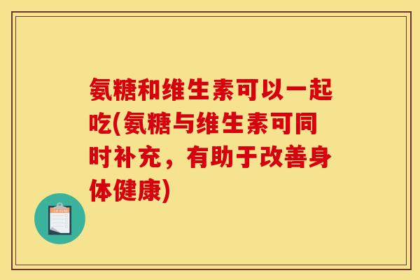 氨糖和维生素可以一起吃(氨糖与维生素可同时补充，有助于改善身体健康)