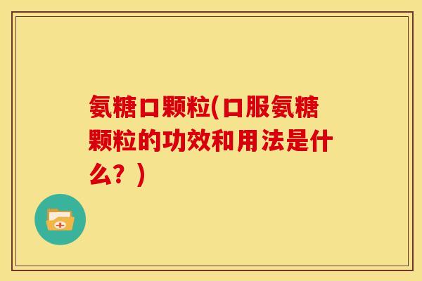 氨糖口颗粒(口服氨糖颗粒的功效和用法是什么？)