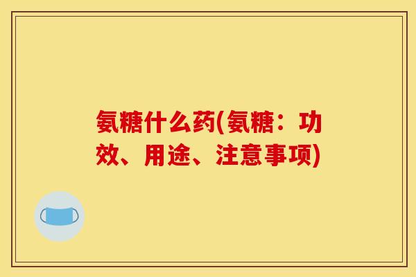 氨糖什么药(氨糖：功效、用途、注意事项)