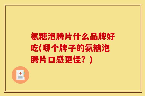 氨糖泡腾片什么品牌好吃(哪个牌子的氨糖泡腾片口感更佳?) 氨糖泡腾片什么品牌好吃(哪个牌子的氨糖泡腾片口感更佳?)
