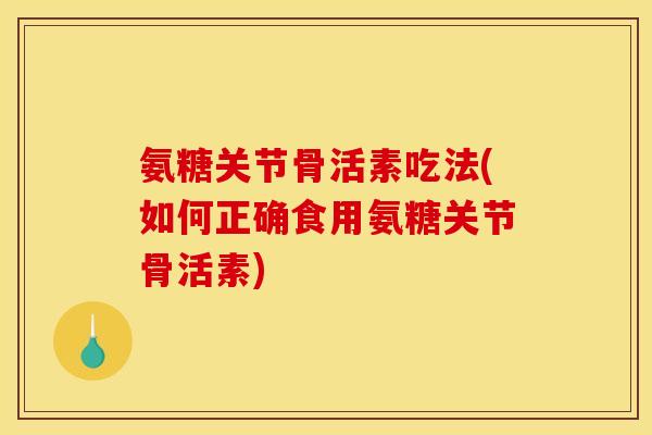 氨糖关节骨活素吃法(如何正确食用氨糖关节骨活素) 氨糖关节骨活素吃法(如何正确食用氨糖关节骨活素)