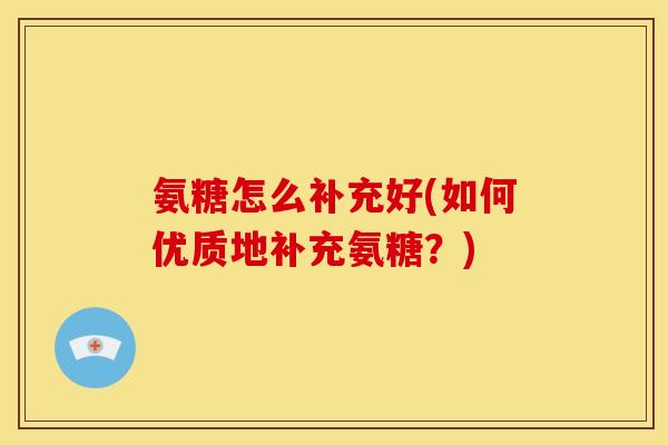 氨糖怎么补充好(如何优质地补充氨糖？)