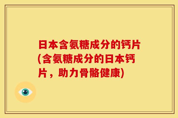 日本含氨糖成分的钙片(含氨糖成分的日本钙片，助力骨骼健康)